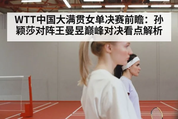 WTT中国大满贯女单决赛前瞻：孙颖莎对阵王曼昱巅峰对决看点解析