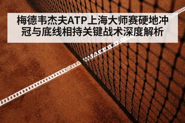 梅德韦杰夫ATP上海大师赛硬地冲冠与底线相持关键战术深度解析