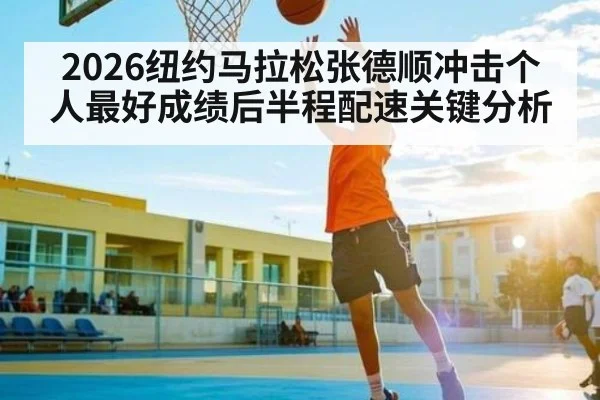 2026纽约马拉松张德顺冲击个人最好成绩后半程配速关键分析